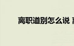 离职道别怎么说 离职道别简短感言