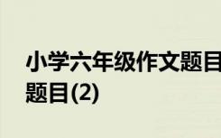 小学六年级作文题目有哪些 小学六年级作文题目(2)