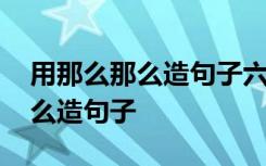 用那么那么造句子六年级写出情感 用那么那么造句子