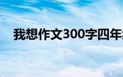 我想作文300字四年级 我想的作文300字