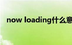 now loading什么意思 loading什么意思