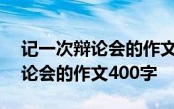 记一次辩论会的作文400字怎么写 记一次辩论会的作文400字