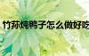 竹荪炖鸭子怎么做好吃（炖鸭子怎么做好吃）