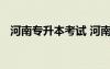 河南专升本考试 河南专升本考试时间安排