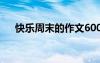 快乐周末的作文600字 快乐周末的作文