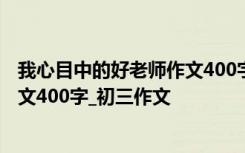 我心目中的好老师作文400字优秀作文 我心目中的好老师作文400字_初三作文