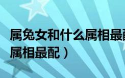 属兔女和什么属相最配最合适（属兔女和什么属相最配）
