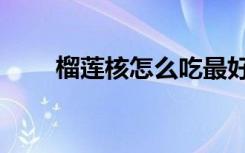 榴莲核怎么吃最好（榴莲核怎么吃）