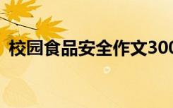 校园食品安全作文300字 校园食品安全作文