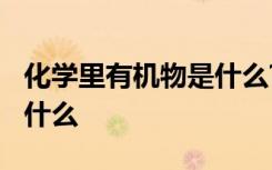 化学里有机物是什么? 化学中有机物的定义是什么