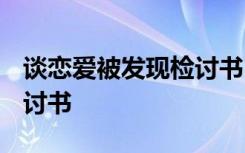 谈恋爱被发现检讨书2000字 谈恋爱被发现检讨书