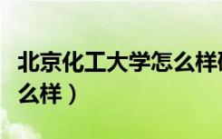 北京化工大学怎么样研究生（北京化工大学怎么样）