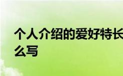 个人介绍的爱好特长怎么写 个人介绍爱好怎么写