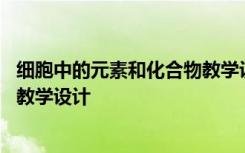 细胞中的元素和化合物教学设计思路 细胞中的元素和化合物教学设计