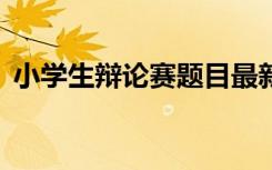 小学生辩论赛题目最新版 小学生辩论赛题目