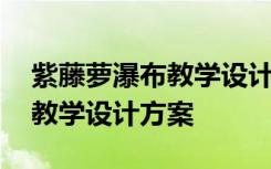 紫藤萝瀑布教学设计第二课时 紫藤萝瀑布的教学设计方案