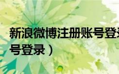 新浪微博注册账号登录入口（新浪微博注册账号登录）