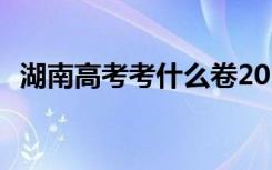 湖南高考考什么卷2023 湖南高考考什么卷