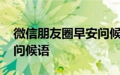 微信朋友圈早安问候语经典 微信朋友圈早安问候语