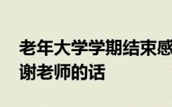 老年大学学期结束感谢老师的话 学期结束感谢老师的话