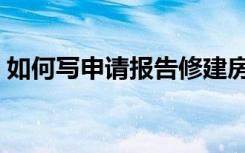 如何写申请报告修建房子（如何写申请报告）