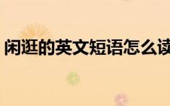 闲逛的英文短语怎么读 闲逛的英文短语hang