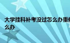 大学挂科补考没过怎么办重修也没报名 大学挂科补考没过怎么办