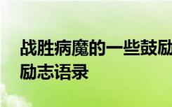 战胜病魔的一些鼓励话语有什么 战胜病魔的励志语录