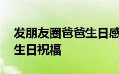 发朋友圈爸爸生日感言 适合发朋友圈爸爸的生日祝福