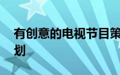 有创意的电视节目策划 电视节目创意方案策划