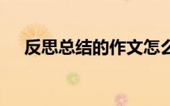 反思总结的作文怎么写 反思总结的作文