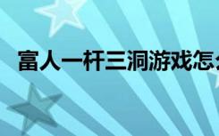 富人一杆三洞游戏怎么玩（演艺圈潜规则）