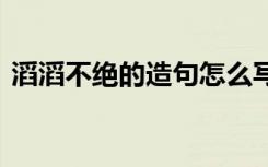 滔滔不绝的造句怎么写 用滔滔不绝怎么造句
