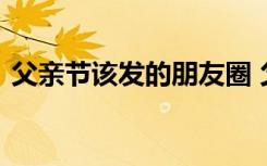 父亲节该发的朋友圈 父亲节朋友圈发的句子