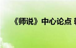 《师说》中心论点 韩愈的师说中心论点