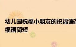 幼儿园祝福小朋友的祝福语简短一点 幼儿园祝福小朋友的祝福语简短