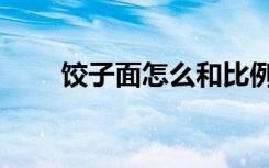 饺子面怎么和比例（饺子面怎么和）