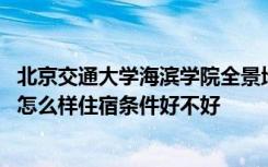 北京交通大学海滨学院全景地图 北京交通大学海滨学院宿舍怎么样住宿条件好不好
