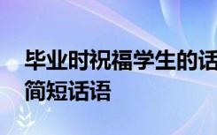毕业时祝福学生的话 毕业祝福学生的八个字简短话语
