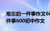 难忘的一件事作文600字初三作文 难忘的一件事600初中作文