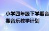 小学四年级下学期音乐教学计划 四年级下学期音乐教学计划
