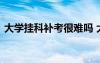 大学挂科补考很难吗 大学挂科补考容易过吗