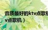 音质最好的ktv点歌机一体机（音质最好的ktv点歌机）
