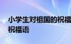 小学生对祖国的祝福语简短 小学生对祖国的祝福语