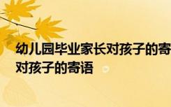 幼儿园毕业家长对孩子的寄语和希望 英语 幼儿园毕业家长对孩子的寄语