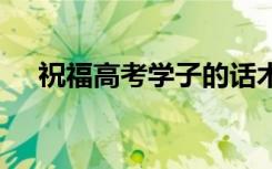 祝福高考学子的话术 祝福高考学子的话