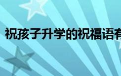 祝孩子升学的祝福语有哪些 的祝福语有哪些