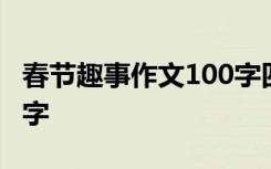 春节趣事作文100字四年级 春节趣事作文100字