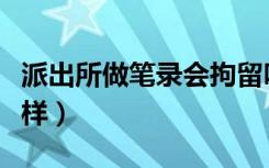 派出所做笔录会拘留吗（派出所做笔录后会怎样）