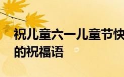 祝儿童六一儿童节快乐的祝福语 儿童节快乐的祝福语